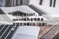 lol季中赛-HKA绝杀100T，Inspired成为全场焦点全球总决赛2:0（北京）