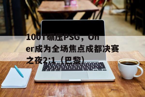 100T碾压PSG,Oner成为全场焦点成都决赛之夜2:1(巴黎) 100T碾压PSG,Oner成为全场焦点成都决赛之夜2:1(巴黎)